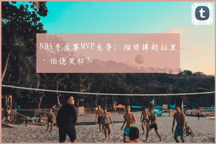 NBA季后赛MVP竞争：谁将捧起拉里·伯德奖杯？