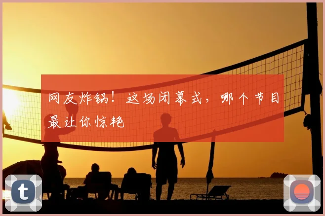 网友炸锅！这场闭幕式，哪个节目最让你惊艳