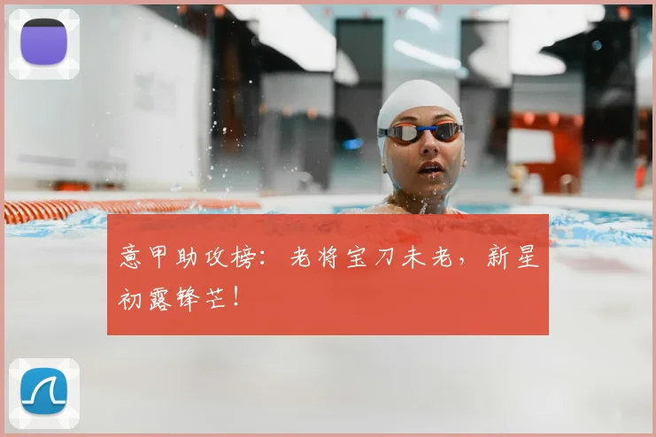 意甲助攻榜:老将宝刀未老,新星初露锋芒!