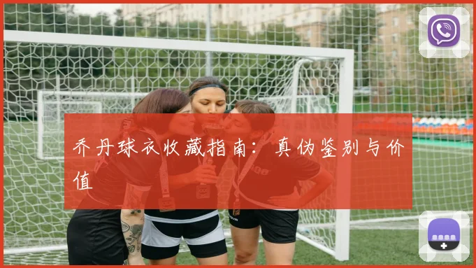 乔丹球衣收藏指南:真伪鉴别与价值