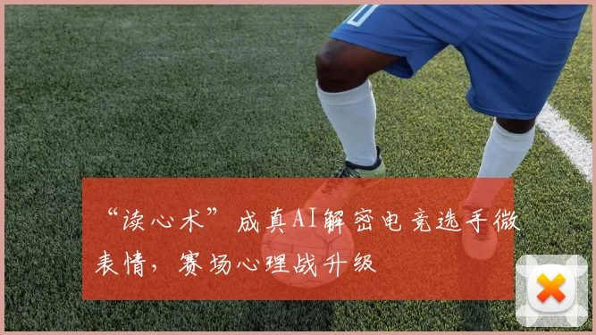 “读心术”成真AI解密电竞选手微表情,赛场心理战升级