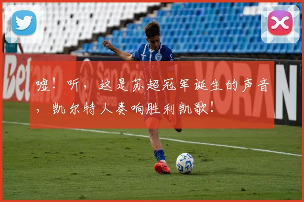 嘘！听，这是苏超冠军诞生的声音，凯尔特人奏响胜利凯歌！