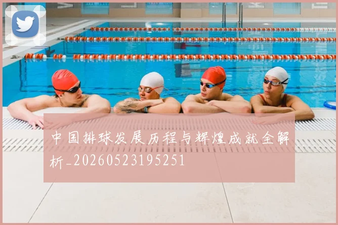中国排球发展历程与辉煌成就全解析_20260523195251