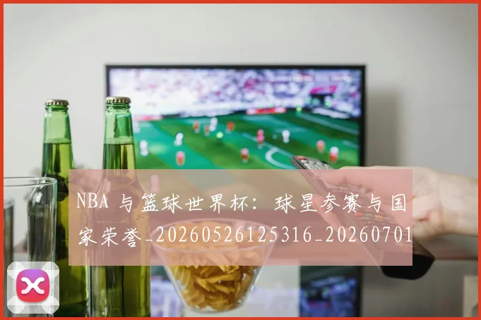 NBA 与篮球世界杯：球星参赛与国家荣誉_20260526125316_20260701214835
