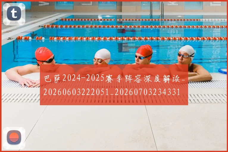 巴萨2024-2025赛季阵容深度解读_20260603222051_20260703234331