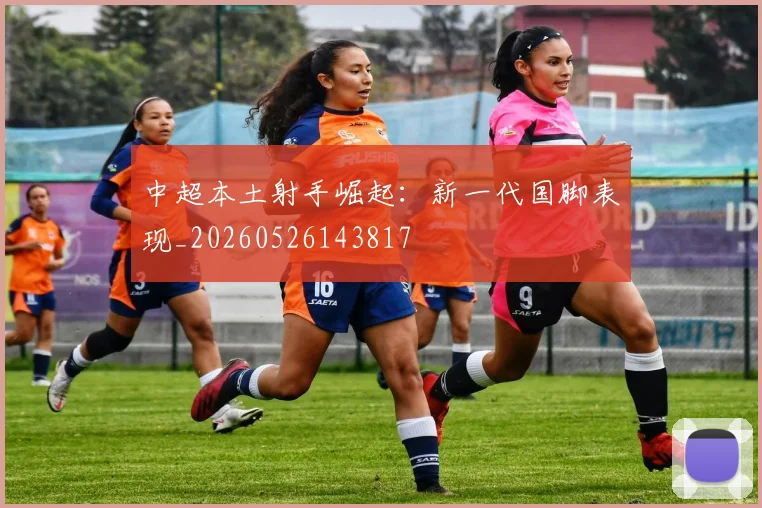 中超本土射手崛起：新一代国脚表现_20260526143817