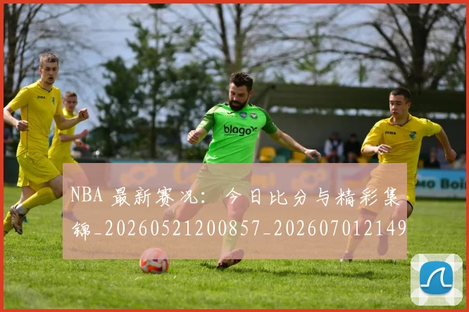 NBA 最新赛况:今日比分与精彩集锦_20260521200857_20260701214952_20260715181417