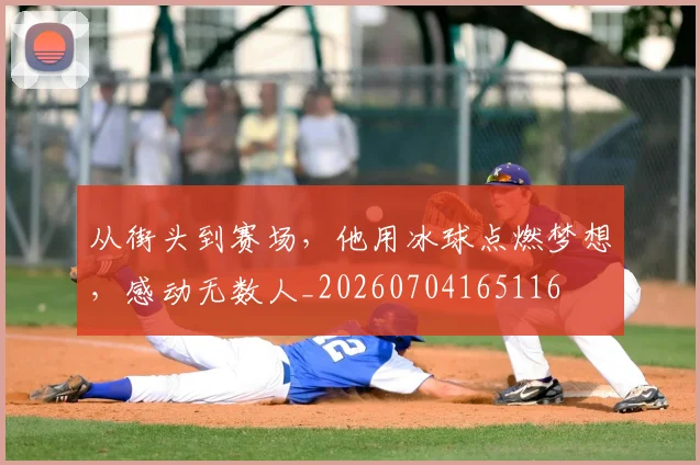 从街头到赛场，他用冰球点燃梦想，感动无数人_20260704165116