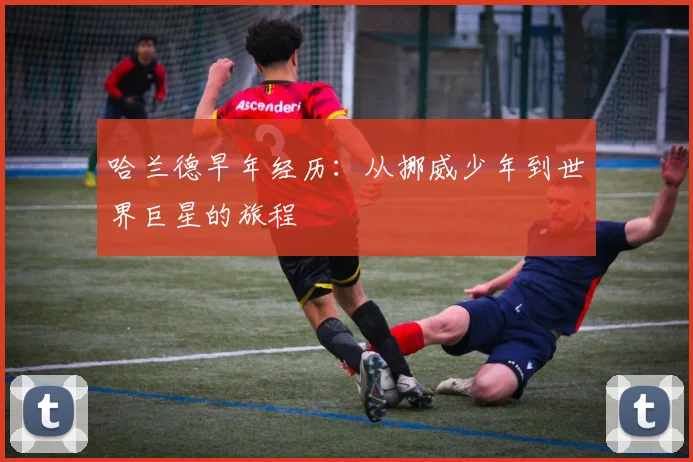 哈兰德早年经历：从挪威少年到世界巨星的旅程