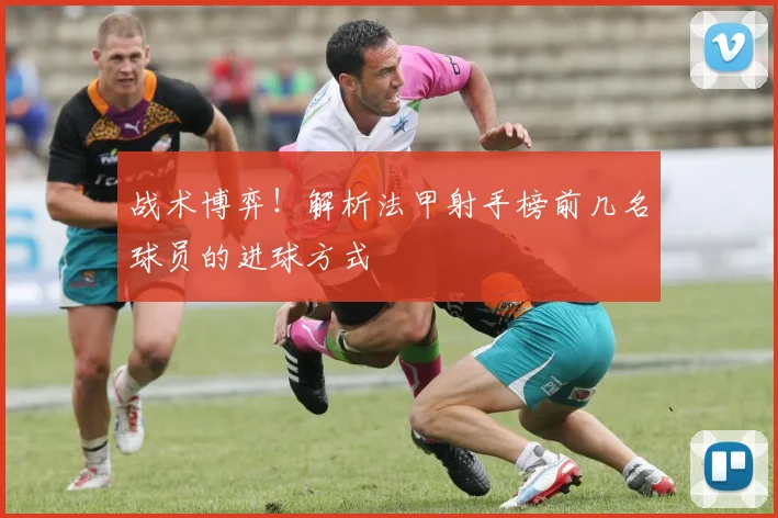战术博弈！解析法甲射手榜前几名球员的进球方式