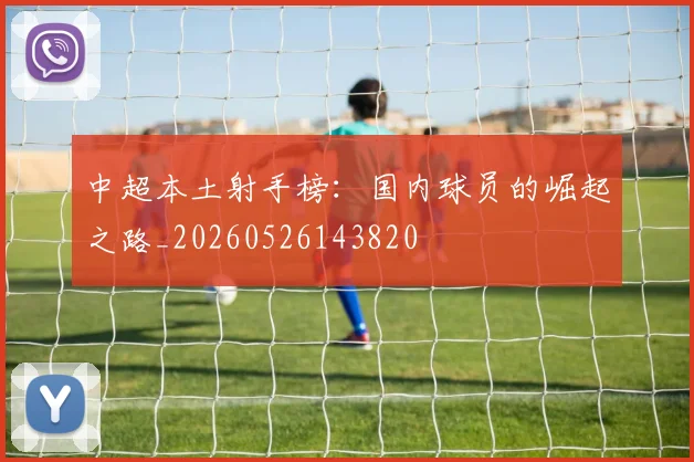 中超本土射手榜：国内球员的崛起之路_20260526143820