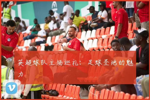 英超球队主场巡礼:足球圣地的魅力