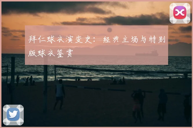 拜仁球衣演变史:经典主场与特别版球衣鉴赏