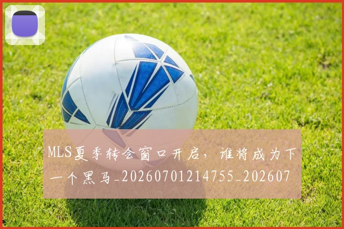 MLS夏季转会窗口开启,谁将成为下一个黑马_20260701214755_20260714203415