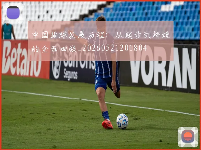 中国排球发展历程:从起步到辉煌的全面回顾_20260521201804