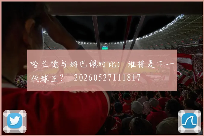 哈兰德与姆巴佩对比：谁将是下一代球王？_20260527111817