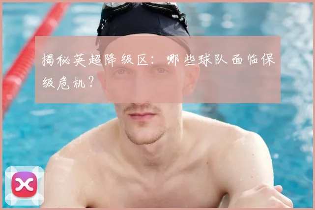 揭秘英超降级区：哪些球队面临保级危机？