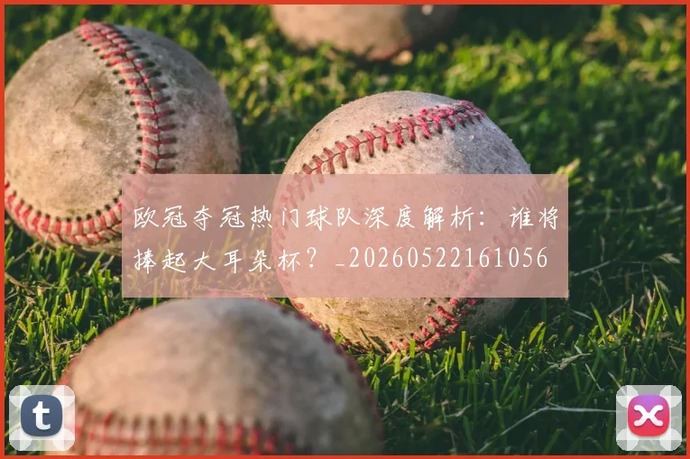 欧冠夺冠热门球队深度解析：谁将捧起大耳朵杯？_20260522161056