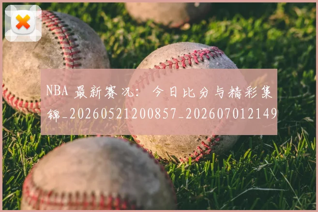 NBA 最新赛况：今日比分与精彩集锦_20260521200857_20260701214952_20260715181417