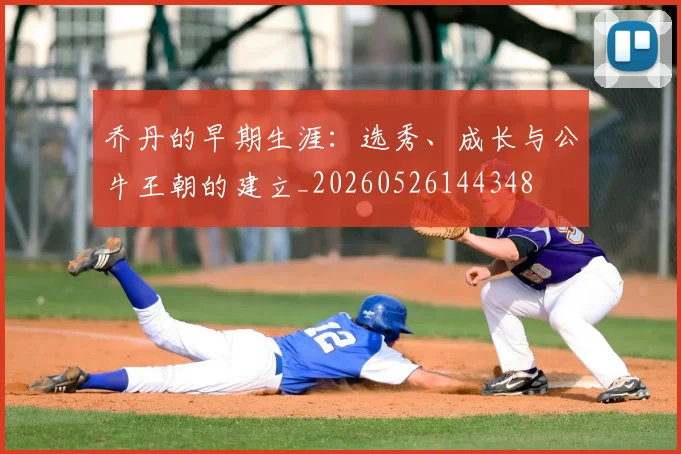 乔丹的早期生涯：选秀、成长与公牛王朝的建立_20260526144348