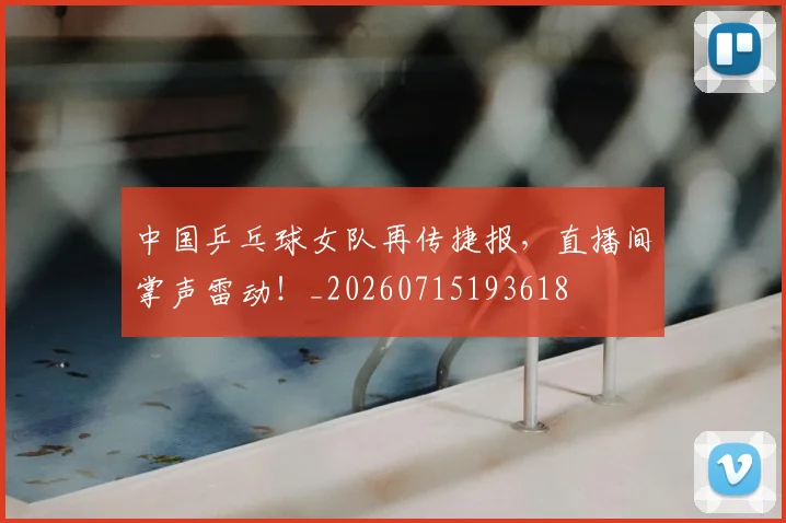 中国乒乓球女队再传捷报，直播间掌声雷动！_20260715193618