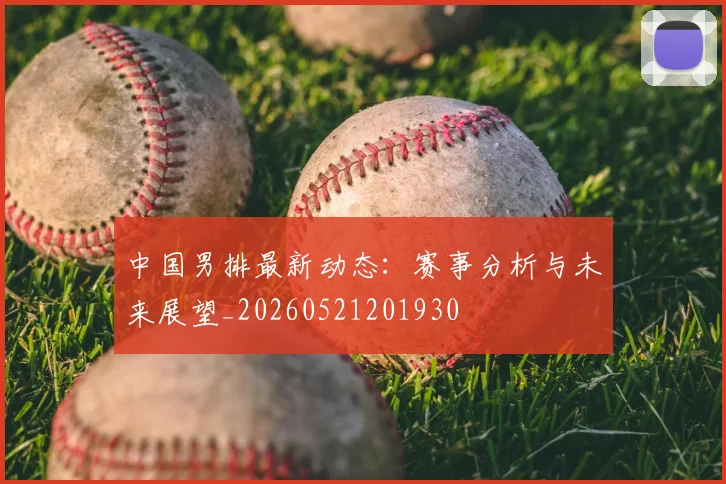 中国男排最新动态:赛事分析与未来展望_20260521201930