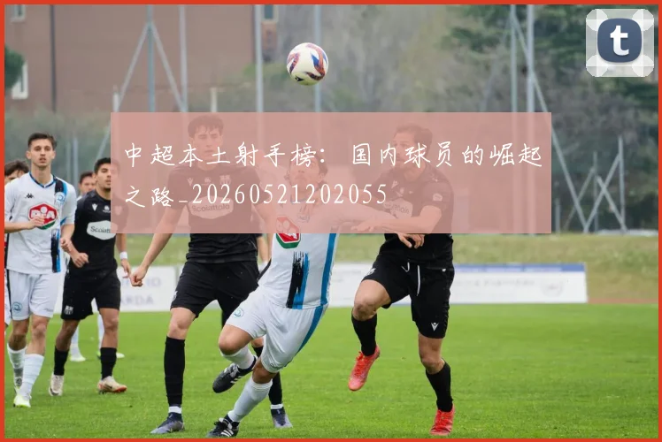 中超本土射手榜：国内球员的崛起之路_20260521202055