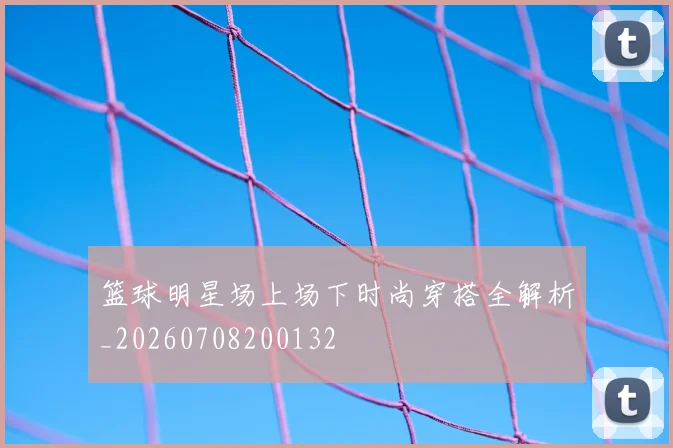 篮球明星场上场下时尚穿搭全解析_20260708200132